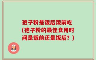 孢子粉是饭后饭前吃 (孢子粉的最佳食用时间是饭前还是饭后？)