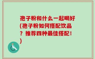 孢子粉和什么一起喝好(孢子粉如何搭配饮品？推荐四种最佳搭配！)