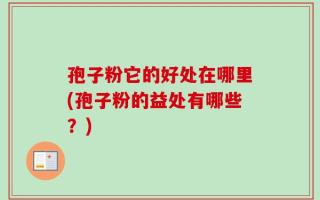 孢子粉它的好处在哪里(孢子粉的益处有哪些？)