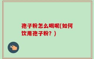 孢子粉怎么喝呢(如何饮用孢子粉？)