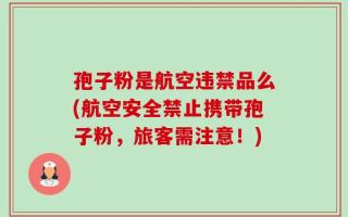 孢子粉是航空违禁品么(航空安全禁止携带孢子粉，旅客需注意！)