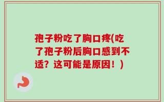 孢子粉吃了胸口疼(吃了孢子粉后胸口感到不适？这可能是原因！)
