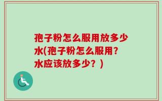 孢子粉怎么服用放多少水(孢子粉怎么服用？水应该放多少？)