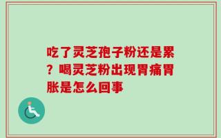 吃了灵芝孢子粉还是累？喝灵芝粉出现胃痛胃胀是怎么回事