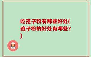 吃孢子粉有那些好处(孢子粉的好处有哪些？)