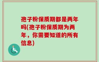 孢子粉保质期都是两年吗(孢子粉保质期为两年，你需要知道的所有信息)