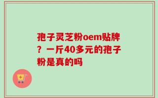 孢子灵芝粉oem贴牌？一斤40多元的孢子粉是真的吗
