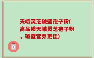 天峨灵芝破壁孢子粉(高品质天峨灵芝孢子粉，破壁营养更佳)