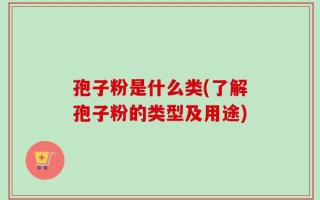 孢子粉是什么类(了解孢子粉的类型及用途)