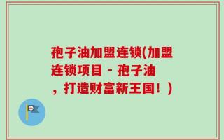孢子油加盟连锁(加盟连锁项目 - 孢子油，打造财富新王国！)