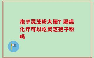 孢子灵芝粉大便？肠癌化疗可以吃灵芝孢子粉吗