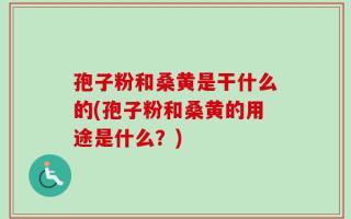 孢子粉和桑黄是干什么的(孢子粉和桑黄的用途是什么？)