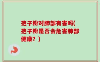 孢子粉对肺部有害吗(孢子粉是否会危害肺部健康？)