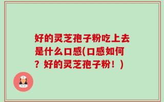 好的灵芝孢子粉吃上去是什么口感(口感如何？好的灵芝孢子粉！)