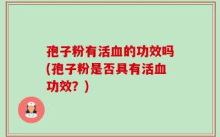 孢子粉有活血的功效吗(孢子粉是否具有活血功效？)