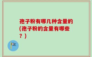 孢子粉有哪几种含量的(孢子粉的含量有哪些？)