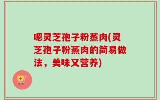 嗯灵芝孢子粉蒸肉(灵芝孢子粉蒸肉的简易做法，美味又营养)