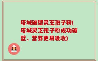 塔城破壁灵芝孢子粉(塔城灵芝孢子粉成功破壁，营养更易吸收)