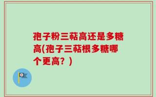 孢子粉三萜高还是多糖高(孢子三萜根多糖哪个更高？)