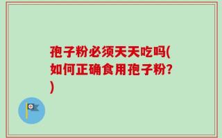 孢子粉必须天天吃吗(如何正确食用孢子粉？)