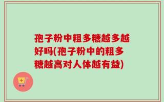 孢子粉中粗多糖越多越好吗(孢子粉中的粗多糖越高对人体越有益)
