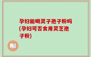 孕妇能喝灵子孢子粉吗(孕妇可否食用灵芝孢子粉)