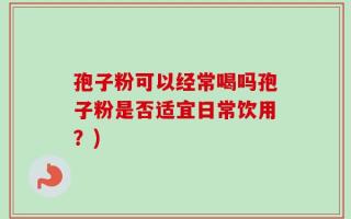 孢子粉可以经常喝吗孢子粉是否适宜日常饮用？)