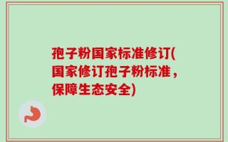 孢子粉国家标准修订(国家修订孢子粉标准，保障生态安全)