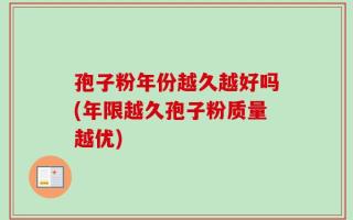 孢子粉年份越久越好吗(年限越久孢子粉质量越优)