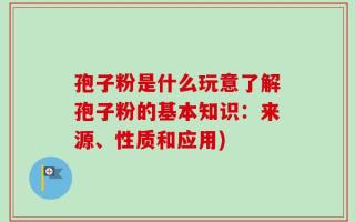 孢子粉是什么玩意了解孢子粉的基本知识：来源、性质和应用)