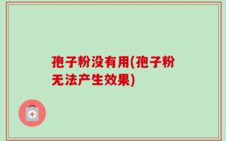 孢子粉没有用(孢子粉无法产生效果)