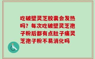 吃破壁灵芝胶囊会发热吗？每次吃破壁灵芝孢子粉后都有点肚子痛灵芝孢子粉不易消化吗