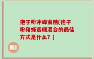 孢子粉冲蜂蜜糖(孢子粉和蜂蜜糖混合的最佳方式是什么？)