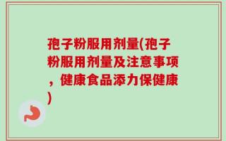 孢子粉服用剂量(孢子粉服用剂量及注意事项，健康食品添力保健康)