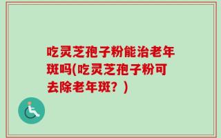 吃灵芝孢子粉能治老年斑吗(吃灵芝孢子粉可去除老年斑？)