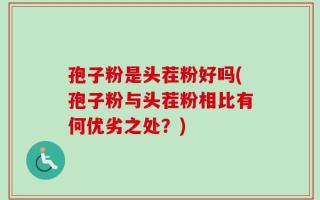 孢子粉是头茬粉好吗(孢子粉与头茬粉相比有何优劣之处？)