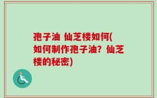 孢子油 仙芝楼如何(如何制作孢子油？仙芝楼的秘密)