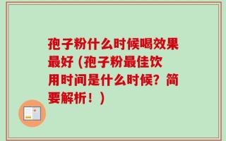 孢子粉什么时候喝效果最好 (孢子粉最佳饮用时间是什么时候？简要解析！)