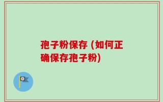 孢子粉保存 (如何正确保存孢子粉)