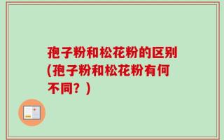 孢子粉和松花粉的区别(孢子粉和松花粉有何不同？)