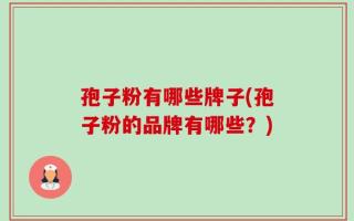 孢子粉有哪些牌子(孢子粉的品牌有哪些？)