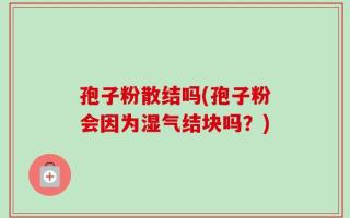 孢子粉散结吗(孢子粉会因为湿气结块吗？)