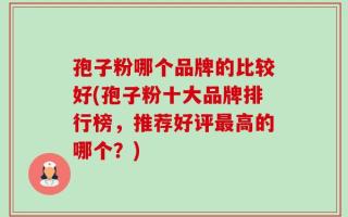 孢子粉哪个品牌的比较好(孢子粉十大品牌排行榜，推荐好评最高的哪个？)