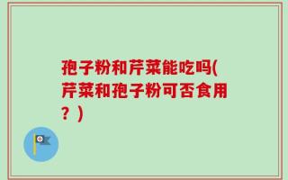 孢子粉和芹菜能吃吗(芹菜和孢子粉可否食用？)