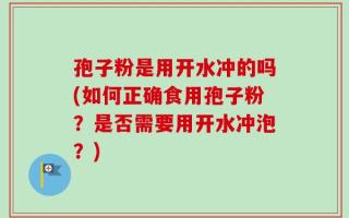 孢子粉是用开水冲的吗(如何正确食用孢子粉？是否需要用开水冲泡？)