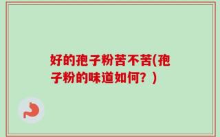 好的孢子粉苦不苦(孢子粉的味道如何？)