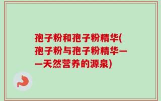 孢子粉和孢子粉精华(孢子粉与孢子粉精华——天然营养的源泉)