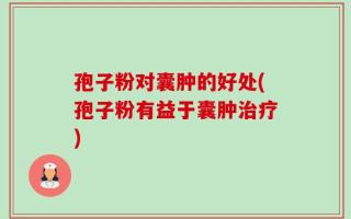 孢子粉对囊肿的好处(孢子粉有益于囊肿治疗)