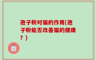 孢子粉对猫的作用(孢子粉能否改善猫的健康？)