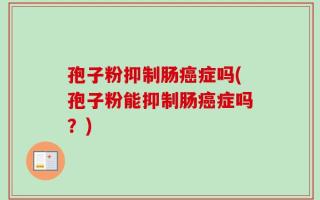 孢子粉抑制肠癌症吗(孢子粉能抑制肠癌症吗？)